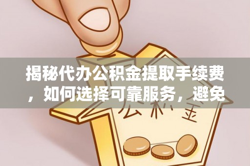 康马揭秘代办公积金提取手续费，如何选择可靠服务，避免隐形陷阱