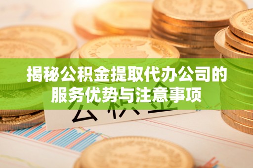 康马揭秘公积金提取代办公司的服务优势与注意事项