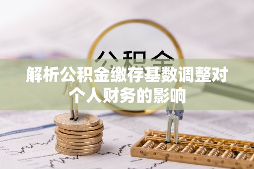 康马解析公积金缴存基数调整对个人财务的影响