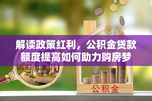 康马解读政策红利，公积金贷款额度提高如何助力购房梦