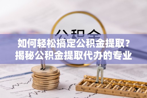 康马如何轻松搞定公积金提取？揭秘公积金提取代办的专业服务