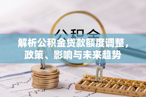 康马解析公积金贷款额度调整，政策、影响与未来趋势
