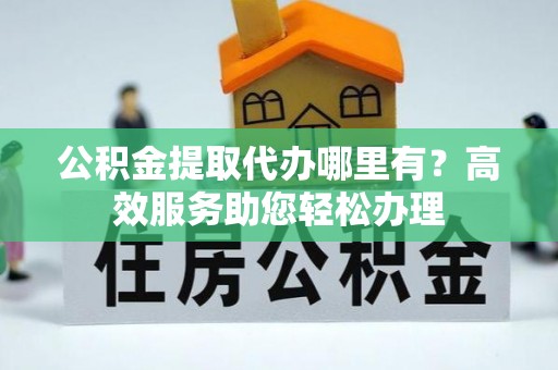 康马公积金提取代办哪里有？高效服务助您轻松办理