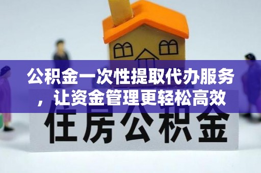 康马公积金一次性提取代办服务，让资金管理更轻松高效