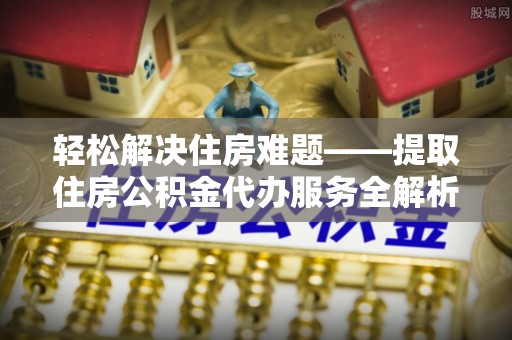 康马轻松解决住房难题——提取住房公积金代办服务全解析
