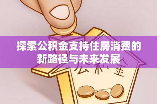 康马探索公积金支持住房消费的新路径与未来发展