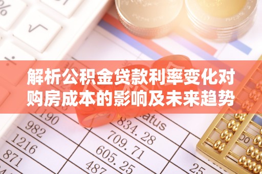 康马解析公积金贷款利率变化对购房成本的影响及未来趋势