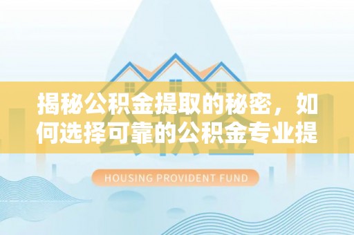 康马揭秘公积金提取的秘密，如何选择可靠的公积金专业提取代办服务