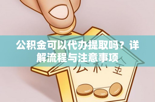 康马公积金可以代办提取吗？详解流程与注意事项