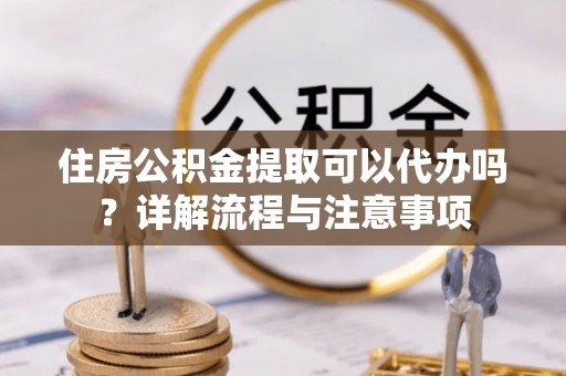 康马住房公积金提取可以代办吗？详解流程与注意事项