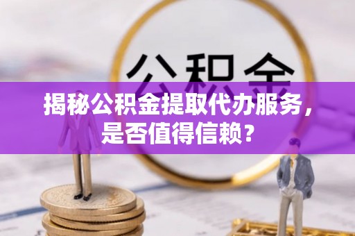 康马揭秘公积金提取代办服务，是否值得信赖？