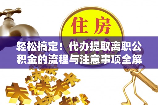 康马轻松搞定！代办提取离职公积金的流程与注意事项全解析