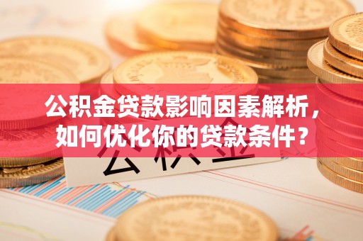 康马公积金贷款影响因素解析，如何优化你的贷款条件？