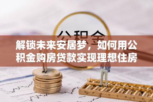 康马解锁未来安居梦，如何用公积金购房贷款实现理想住房计划
