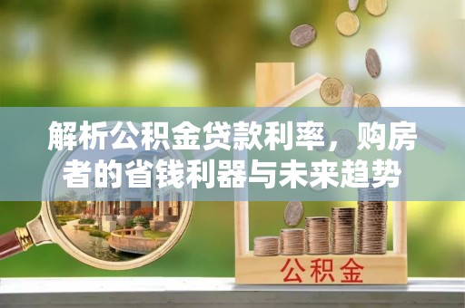 康马解析公积金贷款利率，购房者的省钱利器与未来趋势