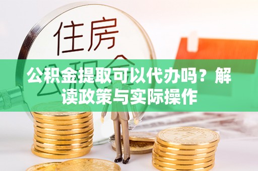 康马公积金提取可以代办吗？解读政策与实际操作