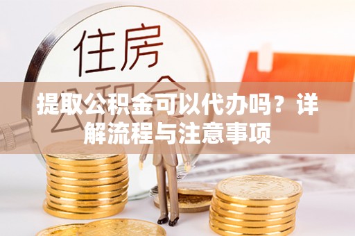 康马提取公积金可以代办吗？详解流程与注意事项