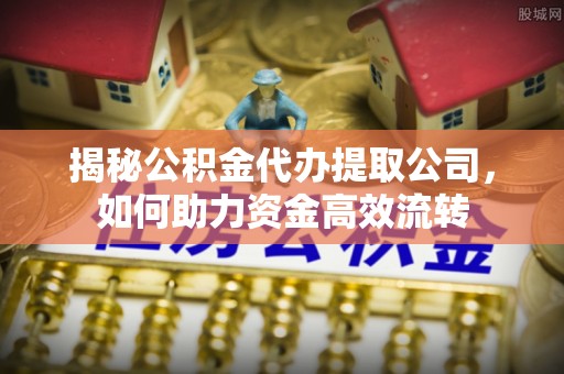 康马揭秘公积金代办提取公司，如何助力资金高效流转