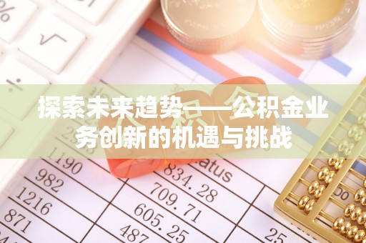 康马探索未来趋势——公积金业务创新的机遇与挑战