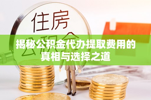 康马揭秘公积金代办提取费用的真相与选择之道