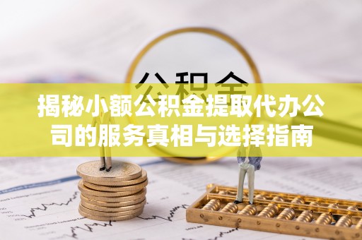 康马揭秘小额公积金提取代办公司的服务真相与选择指南