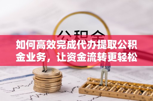 康马如何高效完成代办提取公积金业务，让资金流转更轻松