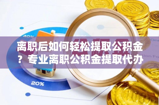康马离职后如何轻松提取公积金？专业离职公积金提取代办服务指南