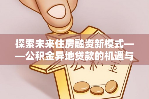 康马探索未来住房融资新模式——公积金异地贷款的机遇与挑战