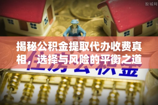 康马揭秘公积金提取代办收费真相，选择与风险的平衡之道