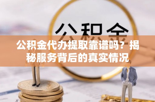 康马公积金代办提取靠谱吗？揭秘服务背后的真实情况