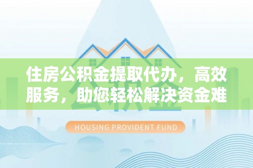 康马住房公积金提取代办，高效服务，助您轻松解决资金难题