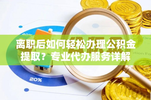 康马离职后如何轻松办理公积金提取？专业代办服务详解
