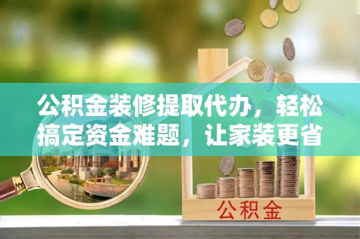 康马公积金装修提取代办，轻松搞定资金难题，让家装更省心