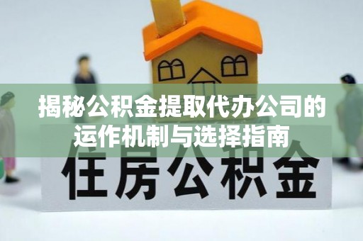 康马揭秘公积金提取代办公司的运作机制与选择指南