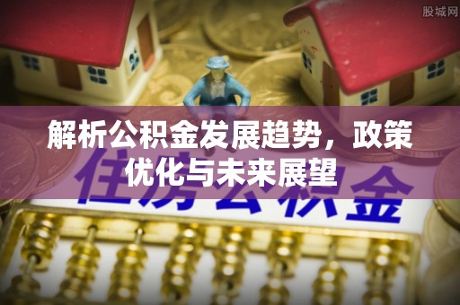 康马解析公积金发展趋势，政策优化与未来展望