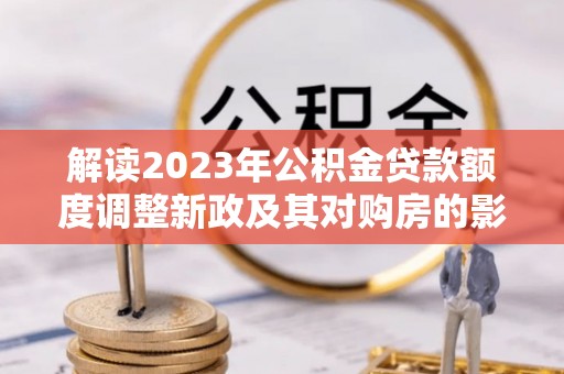 康马解读2023年公积金贷款额度调整新政及其对购房的影响