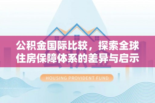 康马公积金国际比较，探索全球住房保障体系的差异与启示