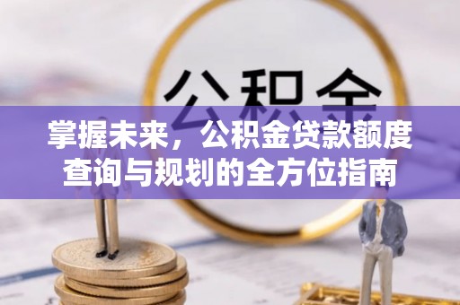 康马掌握未来，公积金贷款额度查询与规划的全方位指南