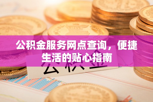 康马公积金服务网点查询，便捷生活的贴心指南