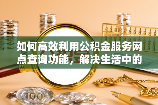 康马如何高效利用公积金服务网点查询功能，解决生活中的资金难题