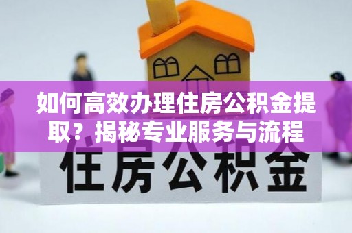 康马如何高效办理住房公积金提取？揭秘专业服务与流程