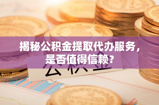 康马揭秘公积金提取代办服务，是否值得信赖？