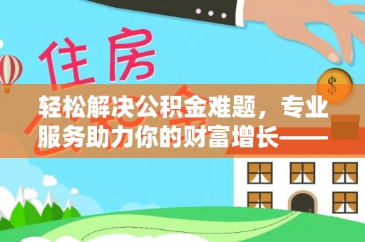 康马轻松解决公积金难题，专业服务助力你的财富增长——代办公积金提取