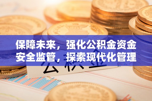 康马保障未来，强化公积金资金安全监管，探索现代化管理新路径
