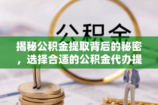 康马揭秘公积金提取背后的秘密，选择合适的公积金代办提取公司是关键