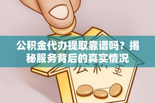 康马公积金代办提取靠谱吗？揭秘服务背后的真实情况
