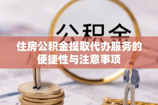 康马住房公积金提取代办服务的便捷性与注意事项