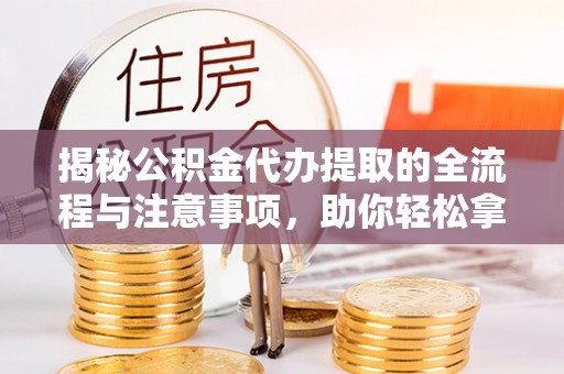 康马揭秘公积金代办提取的全流程与注意事项，助你轻松拿回属于自己的钱