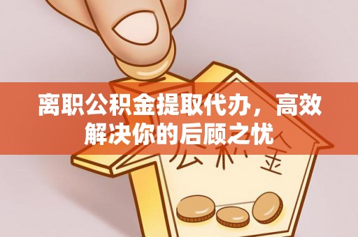 康马离职公积金提取代办，高效解决你的后顾之忧