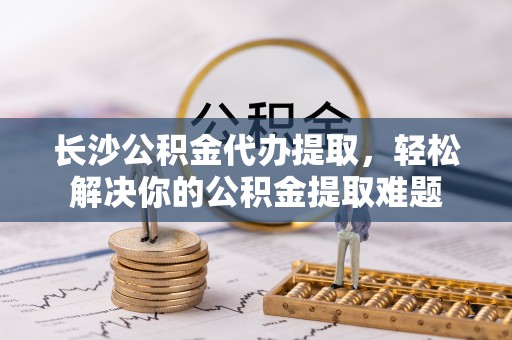 康马长沙公积金代办提取，轻松解决你的公积金提取难题